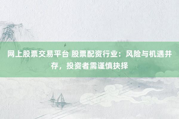 网上股票交易平台 股票配资行业：风险与机遇并存，投资者需谨慎抉择