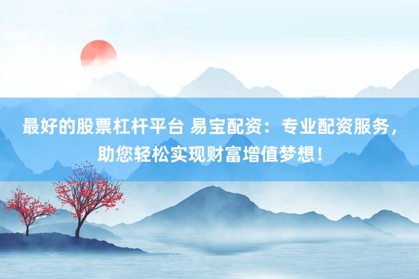 最好的股票杠杆平台 易宝配资：专业配资服务，助您轻松实现财富增值梦想！