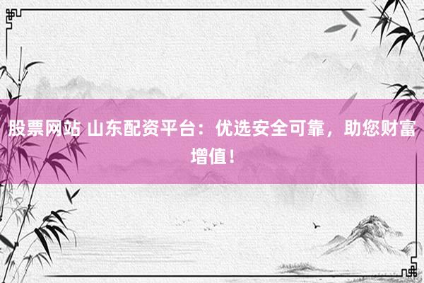 股票网站 山东配资平台：优选安全可靠，助您财富增值！