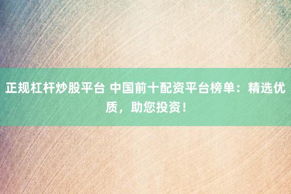 正规杠杆炒股平台 中国前十配资平台榜单：精选优质，助您投资！