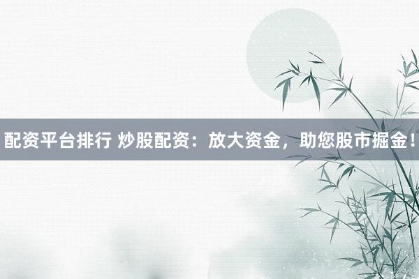 配资平台排行 炒股配资：放大资金，助您股市掘金！