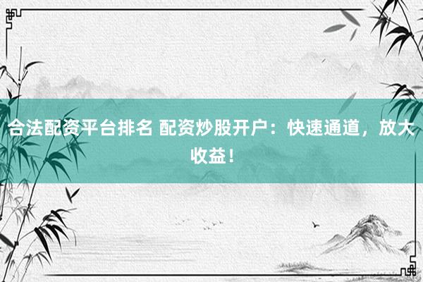 合法配资平台排名 配资炒股开户：快速通道，放大收益！