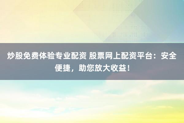 炒股免费体验专业配资 股票网上配资平台：安全便捷，助您放大收益！