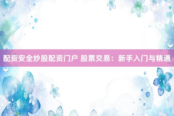 配资安全炒股配资门户 股票交易：新手入门与精通