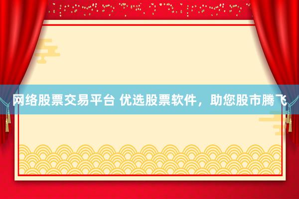 网络股票交易平台 优选股票软件，助您股市腾飞
