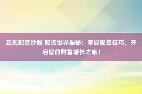 正规配资炒股 配资世界揭秘:掌握配资技巧,开启您的财富增长之旅!