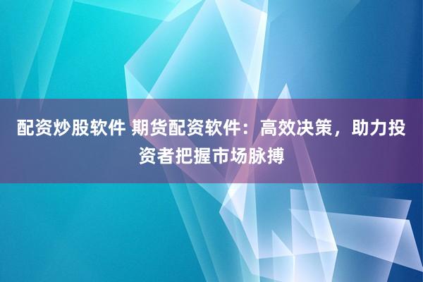 配资炒股软件 期货配资软件:高效决策,助力投资者把握市场脉搏
