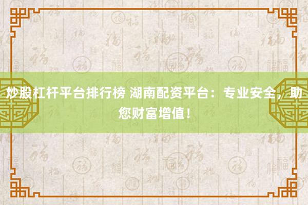 炒股杠杆平台排行榜 湖南配资平台：专业安全，助您财富增值！