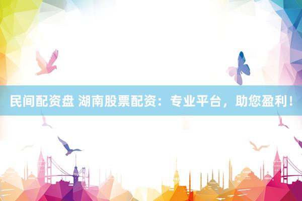 民间配资盘 湖南股票配资：专业平台，助您盈利！