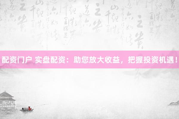 配资门户 实盘配资:助您放大收益,把握投资机遇!