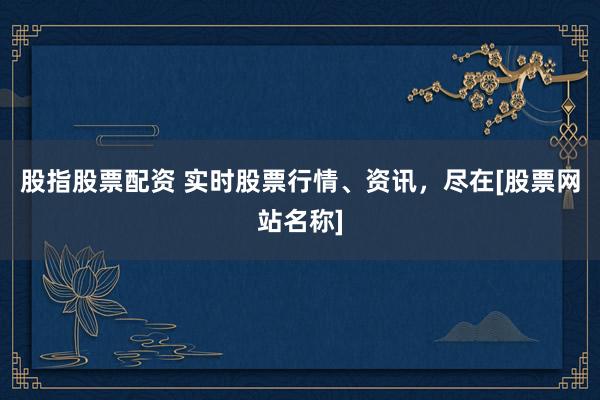 股指股票配资 实时股票行情、资讯，尽在[股票网站名称]