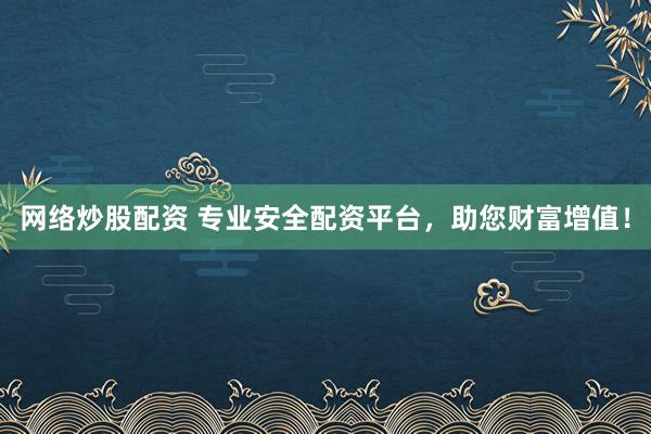 网络炒股配资 专业安全配资平台，助您财富增值！