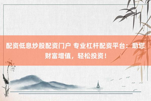 配资低息炒股配资门户 专业杠杆配资平台：助您财富增值，轻松投资！