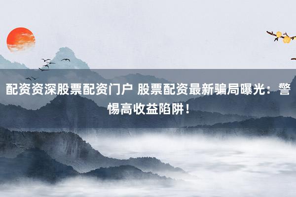 配资资深股票配资门户 股票配资最新骗局曝光：警惕高收益陷阱！