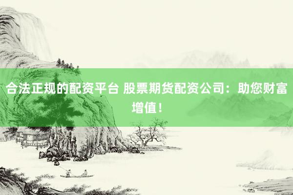 合法正规的配资平台 股票期货配资公司:助您财富增值!
