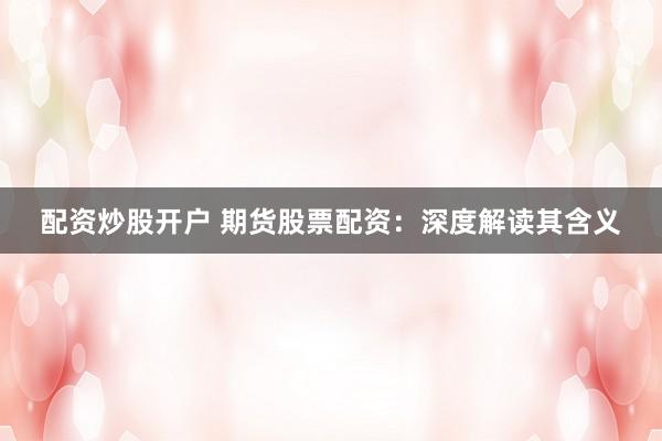 配资炒股开户 期货股票配资：深度解读其含义