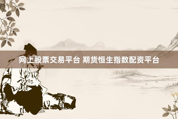 网上股票交易平台 期货恒生指数配资平台