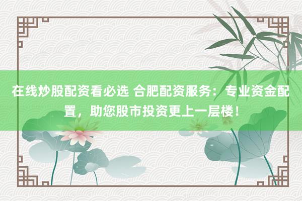 在线炒股配资看必选 合肥配资服务：专业资金配置，助您股市投资更上一层楼！