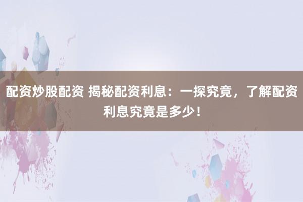 配资炒股配资 揭秘配资利息：一探究竟，了解配资利息究竟是多少！