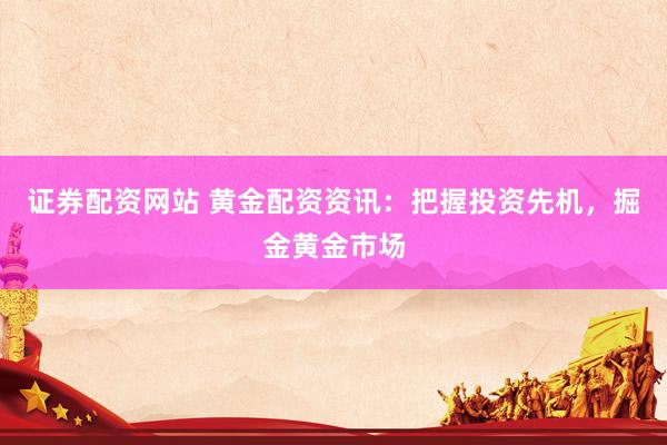证券配资网站 黄金配资资讯：把握投资先机，掘金黄金市场