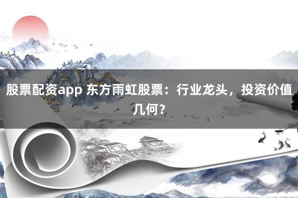 股票配资app 东方雨虹股票：行业龙头，投资价值几何？