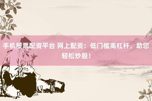 手机股票配资平台 网上配资：低门槛高杠杆，助您轻松炒股！