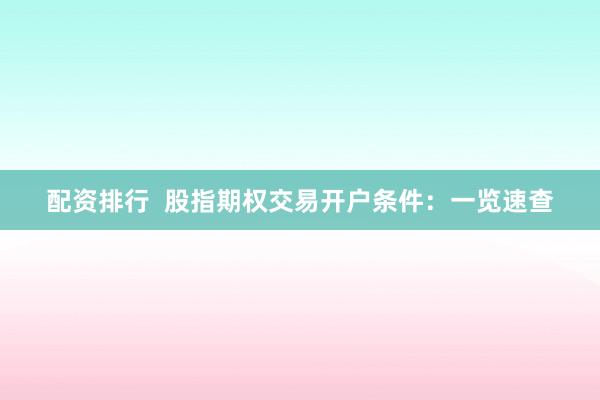 配资排行  股指期权交易开户条件：一览速查