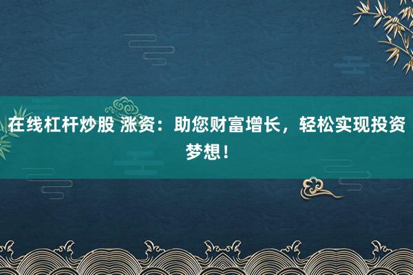 在线杠杆炒股 涨资：助您财富增长，轻松实现投资梦想！
