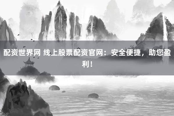 配资世界网 线上股票配资官网：安全便捷，助您盈利！