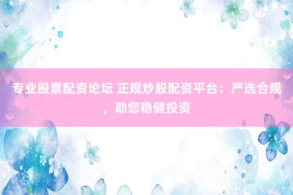 专业股票配资论坛 正规炒股配资平台：严选合规，助您稳健投资