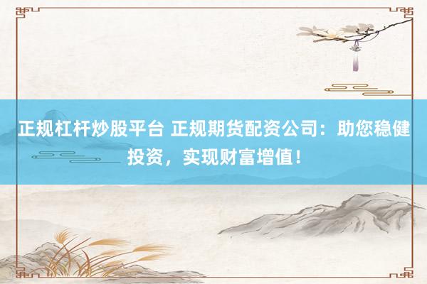 正规杠杆炒股平台 正规期货配资公司：助您稳健投资，实现财富增值！