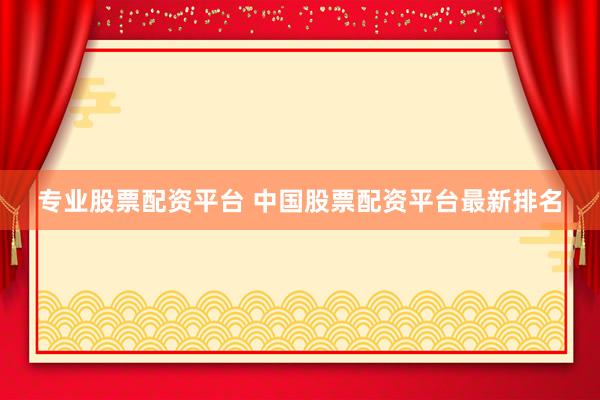 专业股票配资平台 中国股票配资平台最新排名