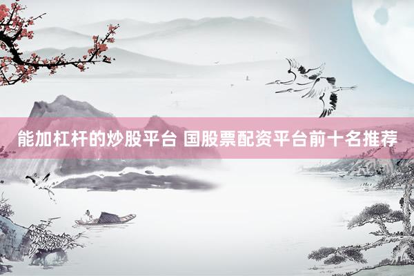 能加杠杆的炒股平台 国股票配资平台前十名推荐