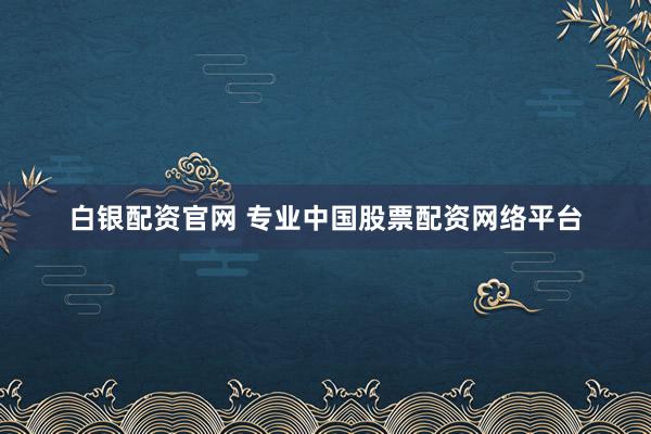 白银配资官网 专业中国股票配资网络平台