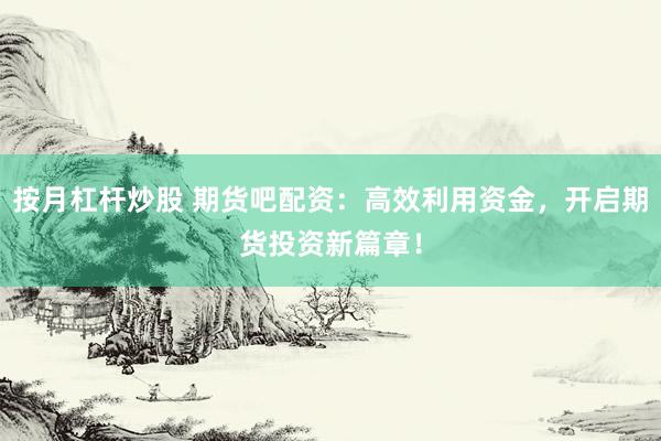 按月杠杆炒股 期货吧配资：高效利用资金，开启期货投资新篇章！