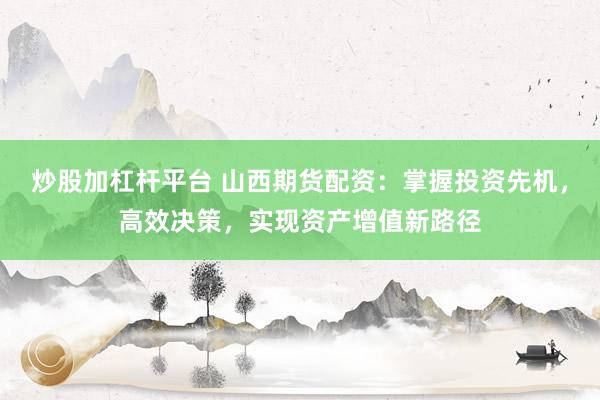 炒股加杠杆平台 山西期货配资：掌握投资先机，高效决策，实现资产增值新路径