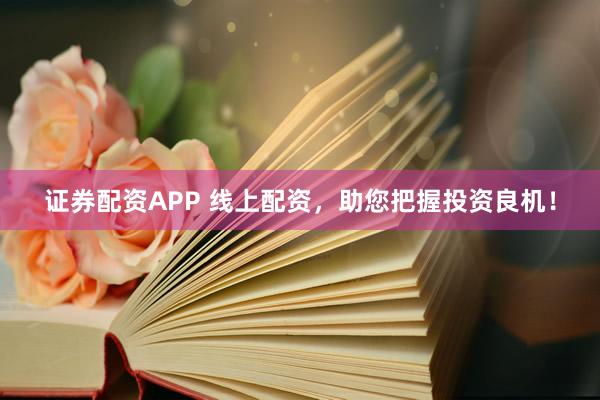证券配资APP 线上配资，助您把握投资良机！