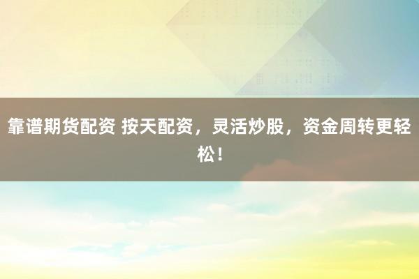 靠谱期货配资 按天配资，灵活炒股，资金周转更轻松！