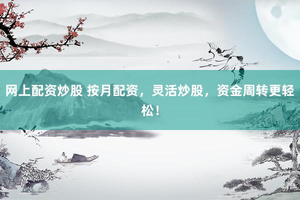 网上配资炒股 按月配资，灵活炒股，资金周转更轻松！