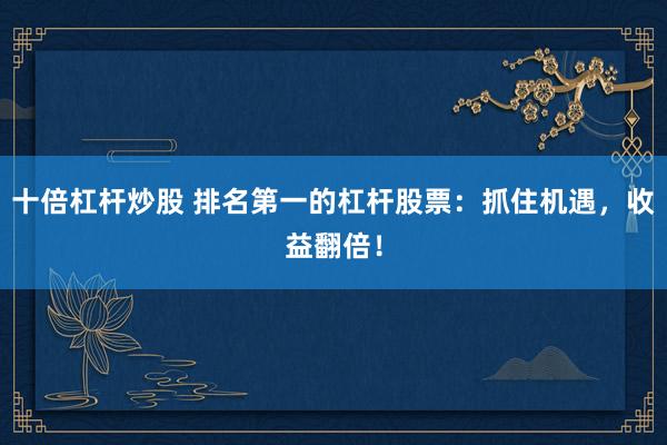 十倍杠杆炒股 排名第一的杠杆股票：抓住机遇，收益翻倍！