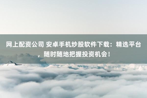 网上配资公司 安卓手机炒股软件下载：精选平台，随时随地把握投资机会！