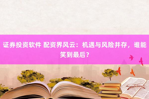 证券投资软件 配资界风云：机遇与风险并存，谁能笑到最后？