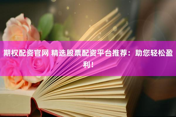 期权配资官网 精选股票配资平台推荐：助您轻松盈利！