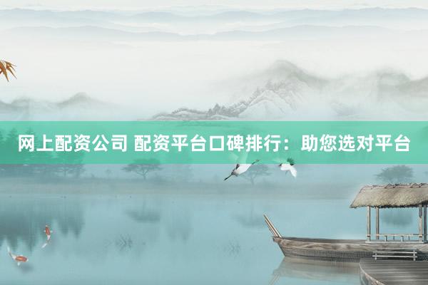 网上配资公司 配资平台口碑排行：助您选对平台