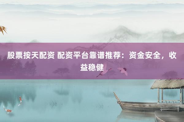 股票按天配资 配资平台靠谱推荐：资金安全，收益稳健