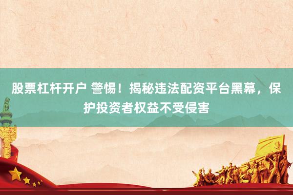 股票杠杆开户 警惕！揭秘违法配资平台黑幕，保护投资者权益不受侵害