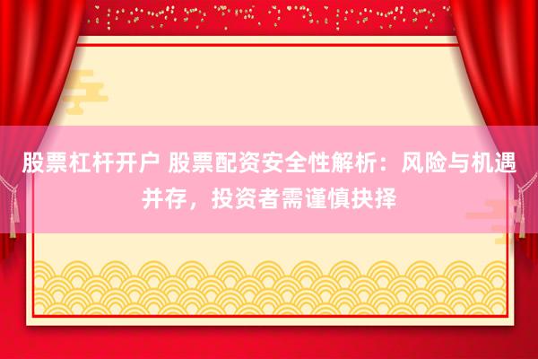 股票杠杆开户 股票配资安全性解析：风险与机遇并存，投资者需谨慎抉择