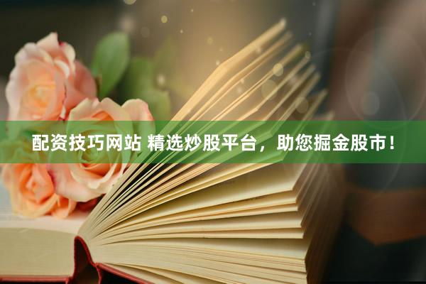 配资技巧网站 精选炒股平台，助您掘金股市！
