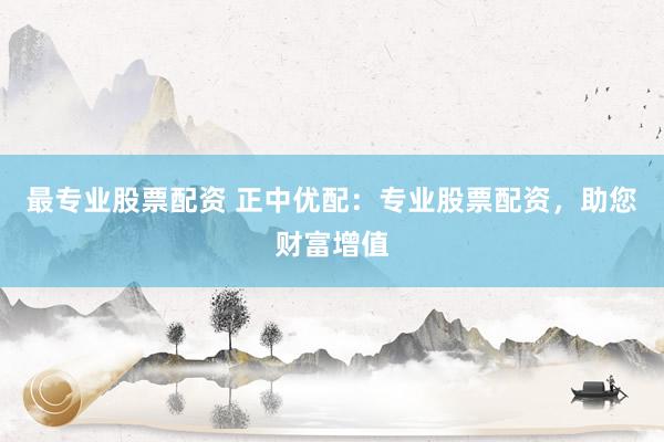 最专业股票配资 正中优配：专业股票配资，助您财富增值