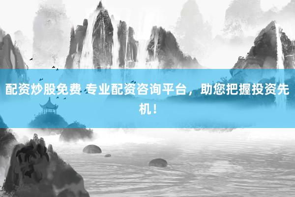 配资炒股免费 专业配资咨询平台，助您把握投资先机！